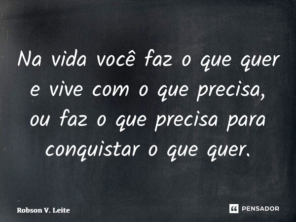 ⁠Na vida você faz o que quer e vive com o que precisa, ou faz o que precisa para conquistar o que quer.... Frase de Robson V. Leite.