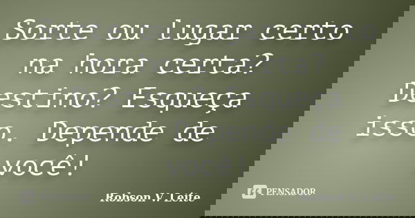 Sorte ou lugar certo na hora certa? Destino? Esqueça isso. Depende de você!... Frase de Robson V. Leite.