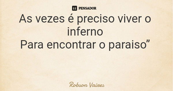 As vezes é preciso viver o inferno Para encontrar o paraiso”... Frase de Robson Vaires.