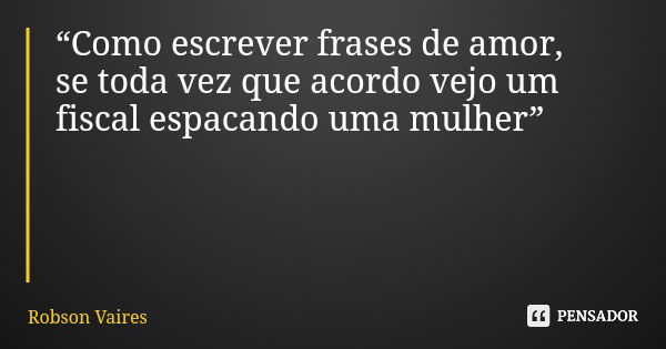 “Como escrever frases de amor, se toda vez que acordo vejo um fiscal espacando uma mulher”... Frase de Robson Vaires.