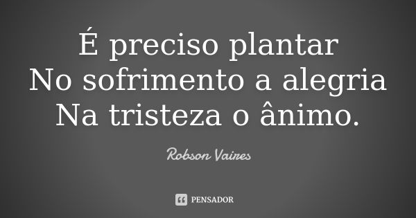 É preciso plantar No sofrimento a alegria Na tristeza o ânimo.... Frase de Robson Vaires.