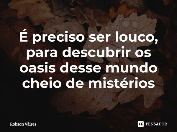 ⁠É preciso ser louco, para descubrir os oasis desse mundo cheio de mistérios... Frase de Robson Vaires.