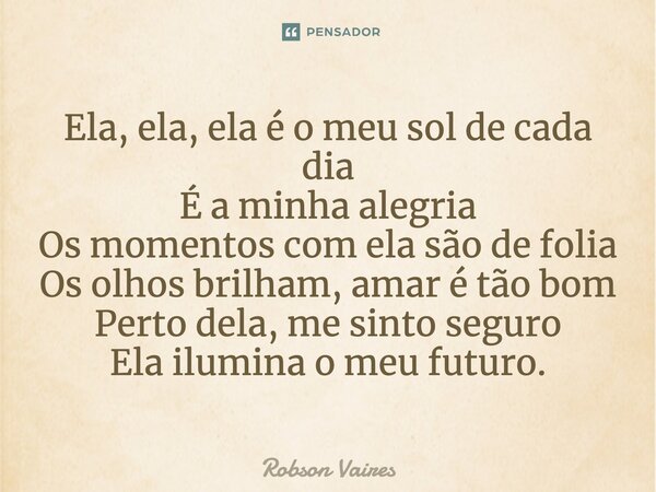 Ela, ela, ela é o meu sol de cada dia É a minha alegria Os momentos com ela são de folia Os olhos brilham, amar é tão bom Perto dela, me sinto seguro Ela ilumin... Frase de Robson Vaires.