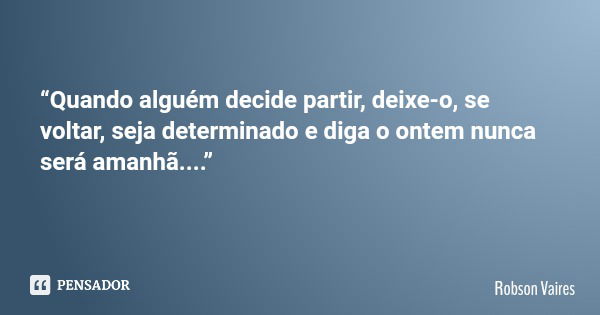 “Quando alguém decide partir, deixe-o, se voltar, seja determinado e diga o ontem nunca será amanhã....”... Frase de Robson Vaires.