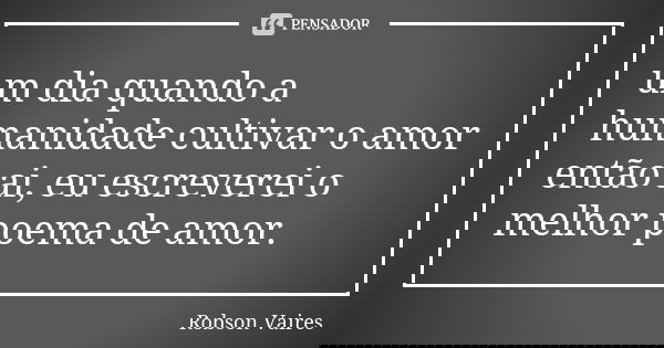 um dia quando a humanidade cultivar o amor então ai, eu escreverei o melhor poema de amor.... Frase de Robson Vaires.