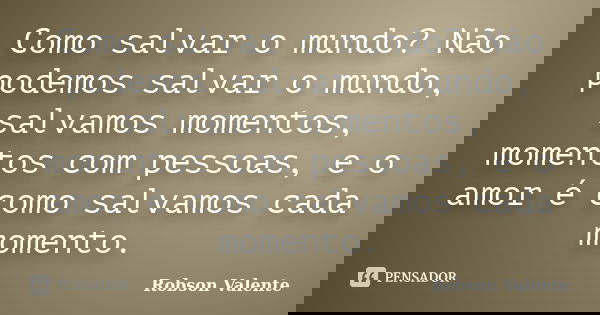 Como salvar o mundo? Não podemos salvar o mundo, salvamos momentos, momentos com pessoas, e o amor é como salvamos cada momento.... Frase de Robson Valente.