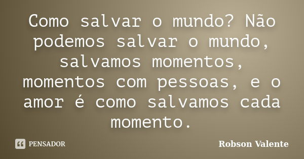 Como salvar o mundo? Não podemos salvar o mundo, salvamos momentos, momentos com pessoas, e o amor é como salvamos cada momento.... Frase de Robson Valente.