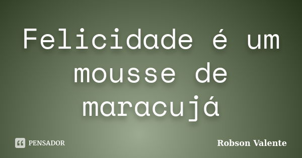 Felicidade é um mousse de maracujá... Frase de Robson Valente.