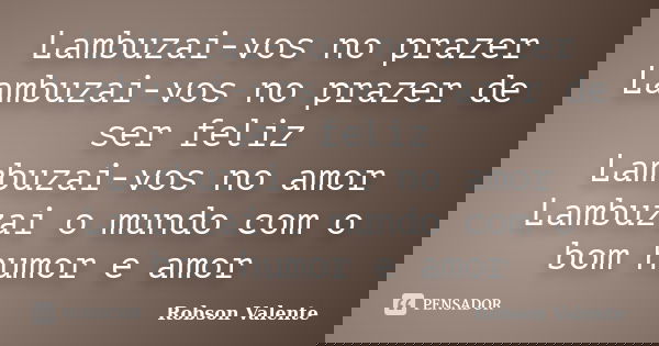 Lambuzai-vos no prazer Lambuzai-vos no prazer de ser feliz Lambuzai-vos no amor Lambuzai o mundo com o bom humor e amor... Frase de Robson Valente.