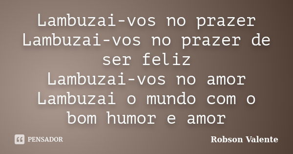 Lambuzai-vos no prazer Lambuzai-vos no prazer de ser feliz Lambuzai-vos no amor Lambuzai o mundo com o bom humor e amor... Frase de Robson Valente.