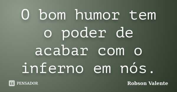 O bom humor tem o poder de acabar com o inferno em nós.... Frase de Robson Valente.