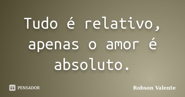 Tudo é relativo, apenas o amor é absoluto.... Frase de Robson Valente.