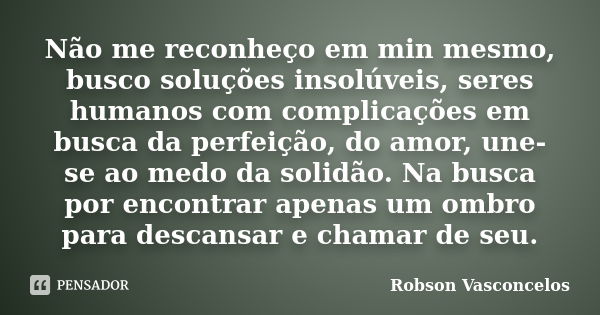 Não me reconheço em min mesmo, busco soluções insolúveis, seres humanos com complicações em busca da perfeição, do amor, une-se ao medo da solidão. Na busca por... Frase de Robson Vasconcelos.