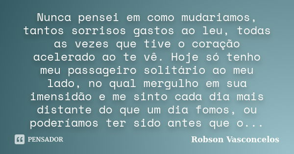 Nunca pensei em como mudariamos, tantos sorrisos gastos ao leu, todas as vezes que tive o coração acelerado ao te vê. Hoje só tenho meu passageiro solitário ao ... Frase de Robson Vasconcelos.