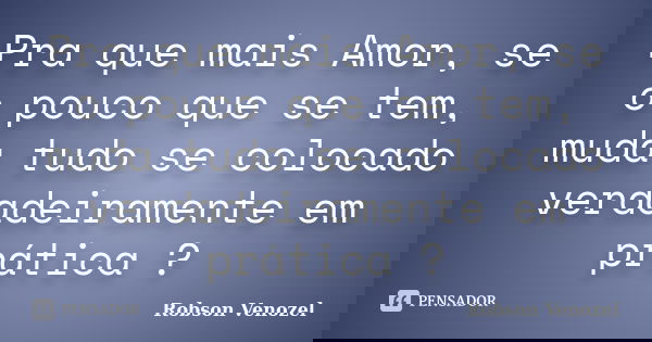 Pra que mais Amor, se o pouco que se tem, muda tudo se colocado verdadeiramente em prática ?... Frase de Robson Venozel.