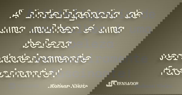 A inteligência de uma mulher é uma beleza verdadeiramente fascinante!... Frase de Robson Vieira.