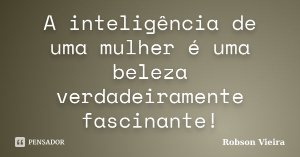 A inteligência de uma mulher é uma beleza verdadeiramente fascinante!... Frase de Robson Vieira.