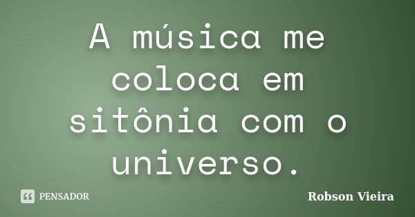 A música me coloca em sitônia com o universo.... Frase de Robson Vieira.
