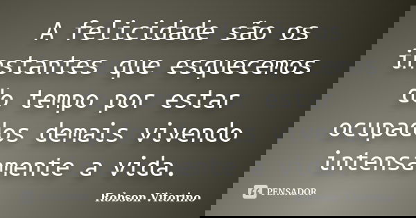 A felicidade são os instantes que esquecemos do tempo por estar ocupados demais vivendo intensamente a vida.... Frase de Robson Vitorino.