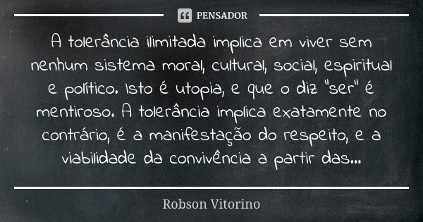 A tolerância ilimitada implica em viver sem nenhum sistema moral, cultural, social, espiritual e político. Isto é utopia, e que o diz "ser" é mentiros... Frase de Robson Vitorino.