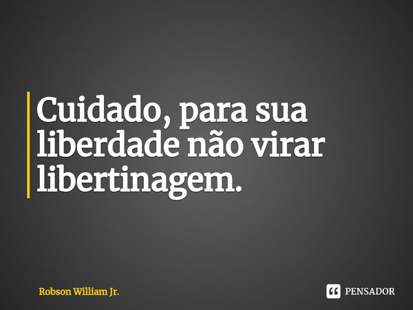 ⁠Cuidado, para sua liberdade não virar libertinagem.... Frase de Robson William Jr..