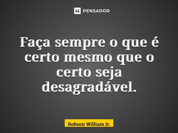 ⁠Faça sempre o que é certo mesmo que o certo seja desagradável.... Frase de Robson William Jr..