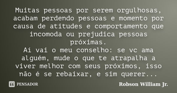 Muitas pessoas por serem orgulhosas, acabam perdendo pessoas e momento por causa de atitudes e comportamento que incomoda ou prejudica pessoas próximas. Aí vai ... Frase de Robson William Jr..