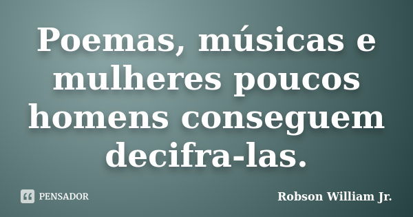 Poemas, músicas e mulheres poucos homens conseguem decifra-las.... Frase de Robson William Jr..