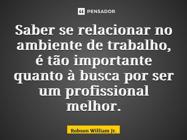 ⁠Saber se relacionar no ambiente de trabalho, é tão importante quanto à busca por ser um profissional melhor.... Frase de Robson William Jr..