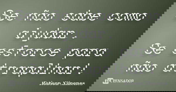 Se não sabe como ajudar. Se esforce para não atrapalhar!... Frase de Robson Ximenes.