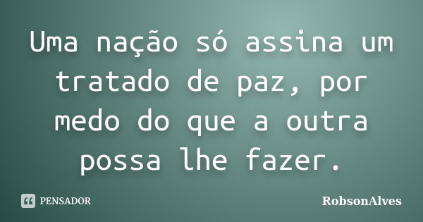 Uma nação só assina um tratado de paz, por medo do que a outra possa lhe fazer.... Frase de RobsonAlves.