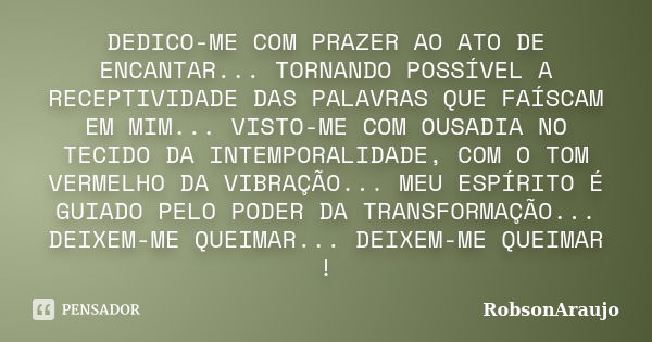 DEDICO-ME COM PRAZER AO ATO DE ENCANTAR... TORNANDO POSSÍVEL A RECEPTIVIDADE DAS PALAVRAS QUE FAÍSCAM EM MIM... VISTO-ME COM OUSADIA NO TECIDO DA INTEMPORALIDAD... Frase de RobsonAraujo.