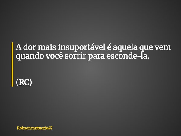 A dor mais insuportável é aquela que vem quando você sorrir para esconde-la. (RC)... Frase de robsoncantuaria47.