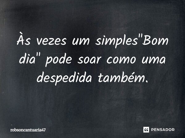 Às vezes um simples "Bom dia" pode soar como uma despedida também.... Frase de robsoncantuaria47.