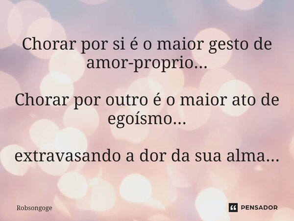 ⁠Chorar por si é o maior gesto de amor-proprio... Chorar por outro é o maior ato de egoísmo... extravasando a dor da sua alma...... Frase de Robsongoge.