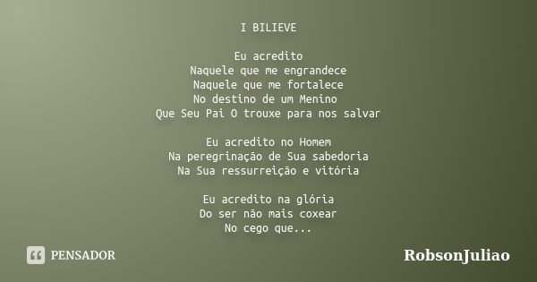 I BILIEVE Eu acredito Naquele que me engrandece Naquele que me fortalece No destino de um Menino Que Seu Pai O trouxe para nos salvar Eu acredito no Homem Na pe... Frase de RobsonJuliao.