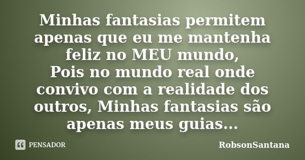 Minhas fantasias permitem apenas que eu me mantenha feliz no MEU mundo, Pois no mundo real onde convivo com a realidade dos outros, Minhas fantasias são apenas ... Frase de RobsonSantana.