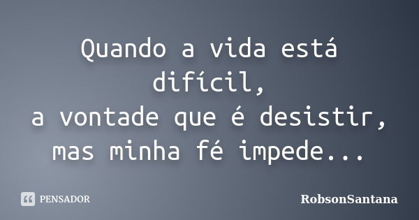 Quando a vida está difícil, a vontade que é desistir, mas minha fé impede...... Frase de RobsonSantana.