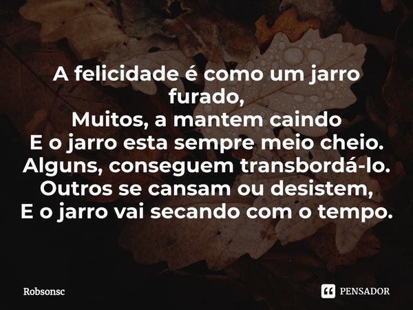 ⁠A felicidade é como um jarro furado,
Muitos, a mantem caindo
E o jarro esta sempre meio cheio.
Alguns, conseguem transbordá-lo.
Outros se cansam ou desistem,
E... Frase de Robsonsc.