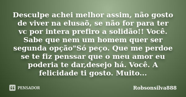 Desculpe achei melhor assim, não gosto de viver na elusaõ, se não for para ter vc por intera prefiro a solidão!! Você. Sabe que nem um homem quer ser segunda op... Frase de Robsonsilva888.