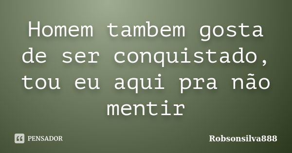 Homem tambem gosta de ser conquistado, tou eu aqui pra não mentir... Frase de Robsonsilva888.