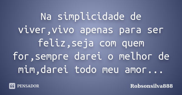 Na simplicidade de viver,vivo apenas para ser feliz,seja com quem for,sempre darei o melhor de mim,darei todo meu amor...... Frase de Robsonsilva888.