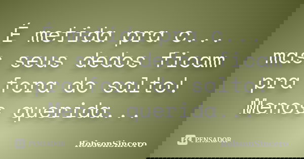 É metida pra c... mas seus dedos ficam pra fora do salto! Menos querida...... Frase de RobsonSincero.