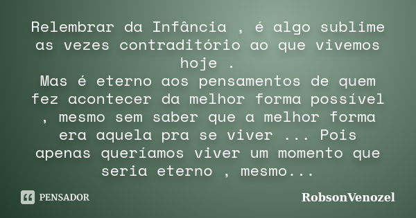 Relembrar da Infância , é algo sublime as vezes contraditório ao que vivemos hoje . Mas é eterno aos pensamentos de quem fez acontecer da melhor forma possível ... Frase de RobsonVenozel.