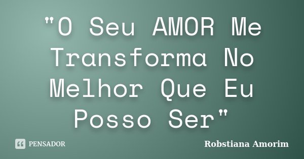 "O Seu AMOR Me Transforma No Melhor Que Eu Posso Ser"... Frase de Robstiana Amorim.