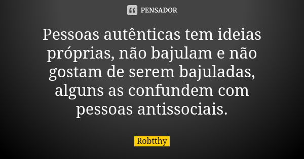 Pessoas autênticas tem ideias próprias, não bajulam e não gostam de serem bajuladas, alguns as confundem com pessoas antissociais.... Frase de Robtthy.