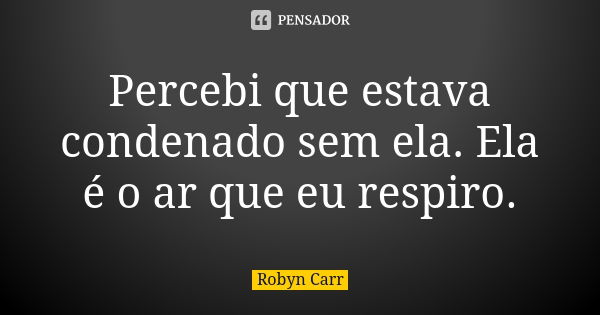 Percebi que estava condenado sem ela. Ela é o ar que eu respiro.... Frase de Robyn Carr.