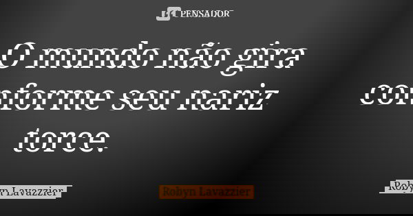 O mundo não gira conforme seu nariz torce.... Frase de Robyn Lavazzier.