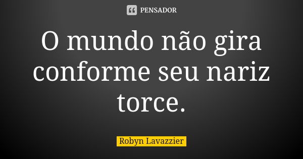 O mundo não gira conforme seu nariz torce.... Frase de Robyn Lavazzier.