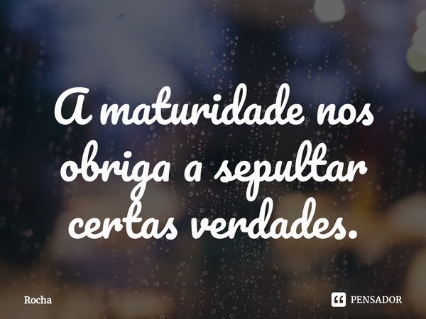 ⁠A maturidade nos obriga a sepultar certas verdades.... Frase de Rocha.
